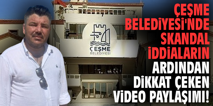 Çeşme Belediyesi'nde skandal iddiaların ardından dikkat çeken video paylaşımı!