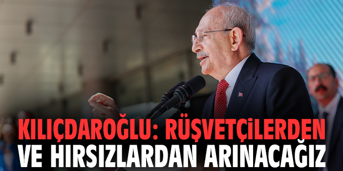 Kılıçdaroğlu: Rüşvetçilerden ve hırsızlardan arınacağız