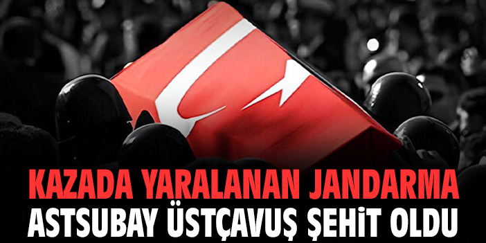 Kazada yaralanan Jandarma Astsubay Üstçavuş şehit oldu