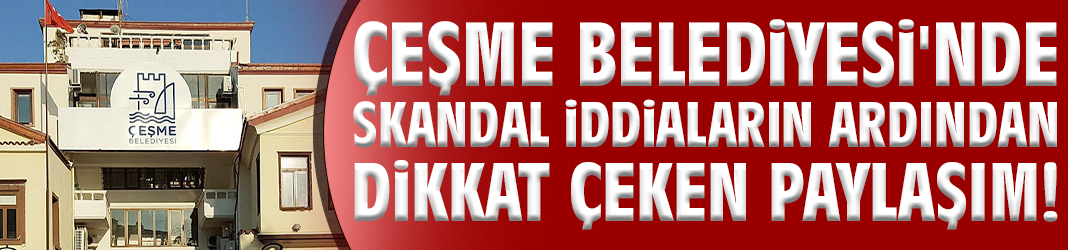 Çeşme Belediyesi'nde skandal iddiaların ardından dikkat çeken video paylaşımı!