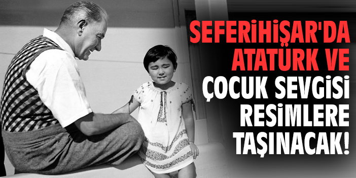 Seferihisar'da Atatürk ve çocuk sevgisi resimlere taşınacak!