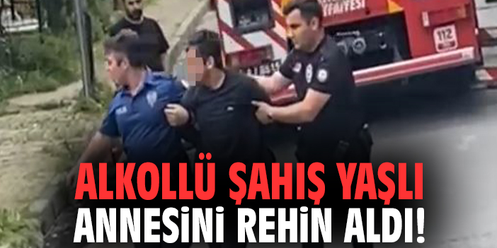 Alkollü şahış yaşlı annesini rehin aldı!