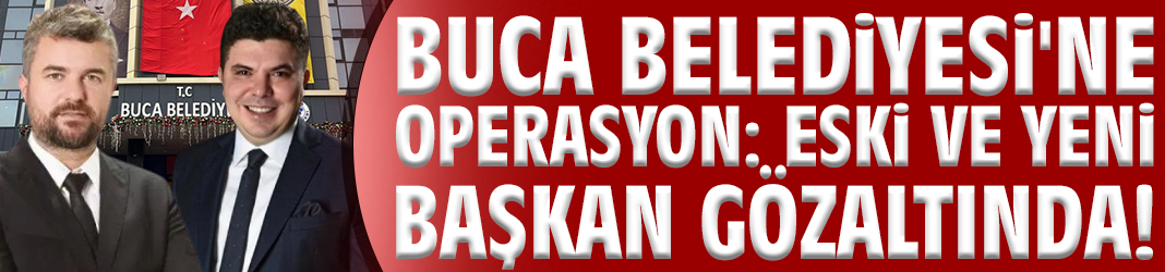 Buca Belediyesi'ne operasyon: Eski ve yeni başkan gözaltında!