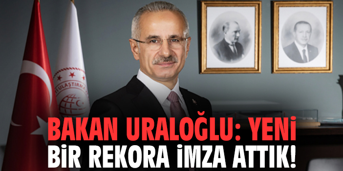 Bakan Uraloğlu: Yeni bir rekora imza attık!