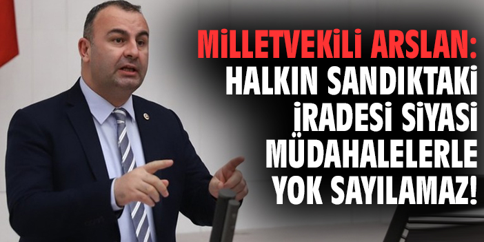 Milletvekili Arslan: Halkın sandıktaki iradesi siyasi müdahalelerle yok sayılamaz!