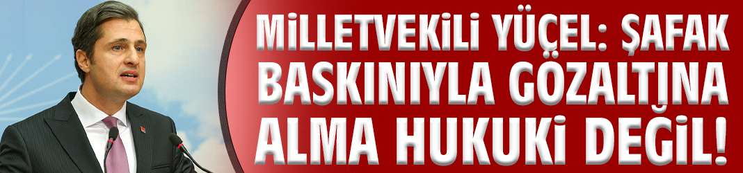 Milletvekili Yücel: Şafak baskınıyla gözaltına alma hukuki değil!