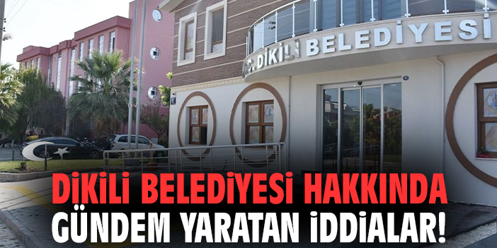 Dikili Belediyesi hakkında gündem yaratan iddialar!