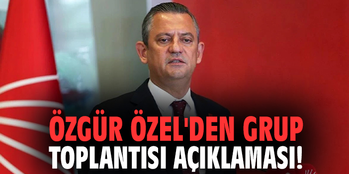 Özgür Özel'den Grup Toplantısı açıklaması!