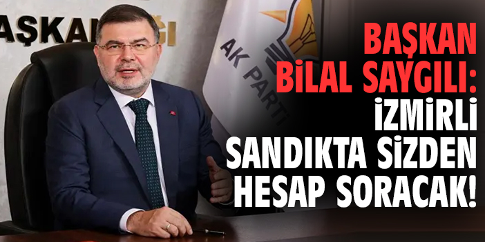 Başkan Bilal Saygılı: İzmirli sandıkta sizden hesap soracak!
