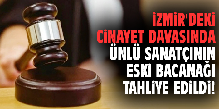 İzmir'deki cinayet davasında ünlü sanatçının eski bacanağı tahliye edildi!