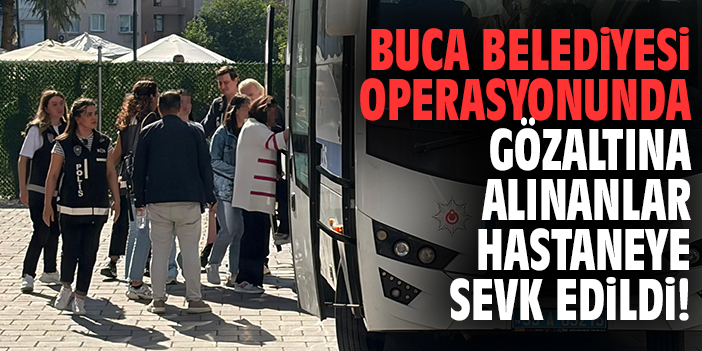 Buca Belediyesi operasyonunda gözaltına alınanlar hastaneye sevk edildi!