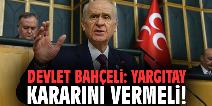 Devlet Bahçeli: Yargıtay kararını bir an önce vermeli!