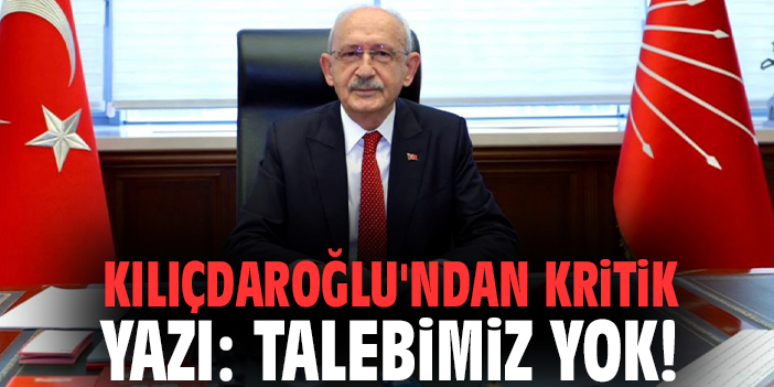 Kılıçdaroğlu'ndan kritik yazı: Talebimiz yok!