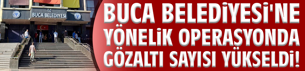 Buca Belediyesi'ne yönelik operasyonda gözaltı sayısı yükseldi!