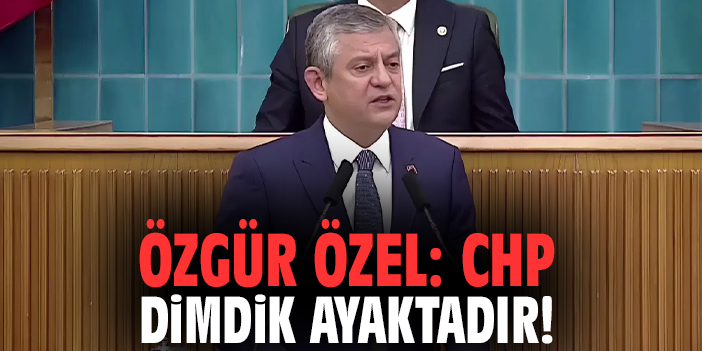 Özgür Özel: CHP dimdik ayaktadır!