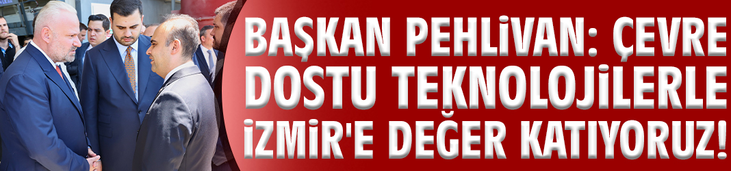 Başkan Pehlivan: Çevre dostu teknolojilerle İzmir'e değer katıyoruz!