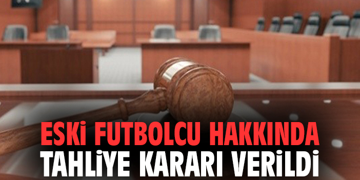 Eski futbolcu hakkında tahliye kararı verildi