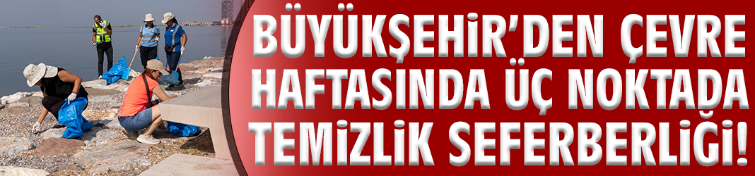 Büyükşehir’den çevre haftasında üç noktada temizlik seferberliği!