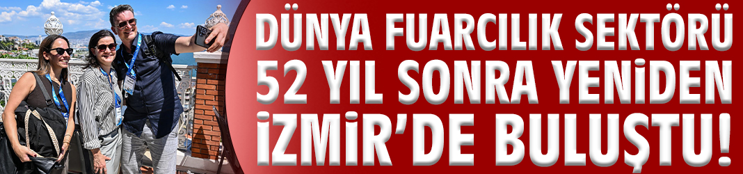 Dünya fuarcılık sektörü 52 yıl sonra yeniden İzmir’de buluştu!