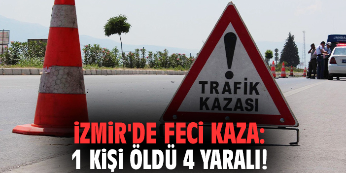 İzmir'de feci kaza: 1 kişi öldü 4 yaralı!