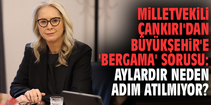 Milletvekili Çankırı'dan Büyükşehir'e 'Bergama' sorusu: Aylardır neden adım atılmıyor?