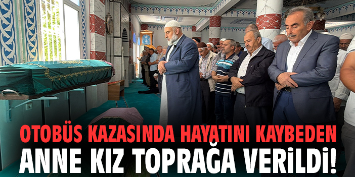 Otobüs kazasında hayatını kaybeden anne kız toprağa verildi!