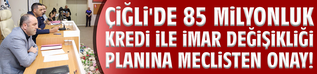 Çiğli'de 85 milyonluk kredi ile imar değişikliği planına meclisten onay!