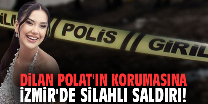 Dilan Polat'ın korumasına İzmir'de silahlı saldırı!