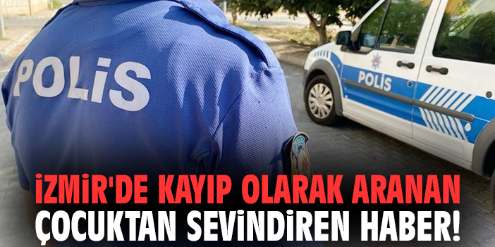 İzmir'de kayıp olarak aranan çocuktan sevindiren haber!