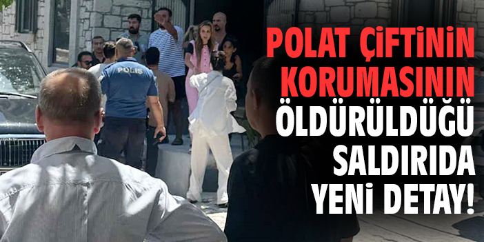 Polat çiftinin korumasının öldürüldüğü saldırıda yeni detay!