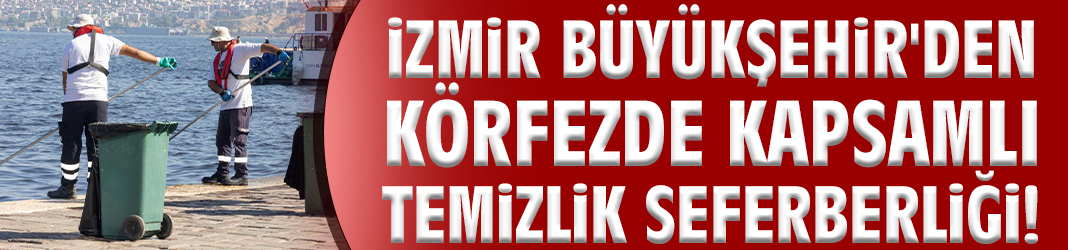 İzmir Büyükşehir'den körfezde kapsamlı temizlik seferberliği!