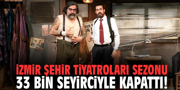 İzmir Şehir Tiyatroları sezonu 33 bin seyirciyle kapattı!