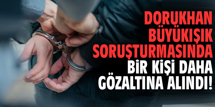Dorukhan Büyükışık soruşturmasında bir kişi daha gözaltına alındı!