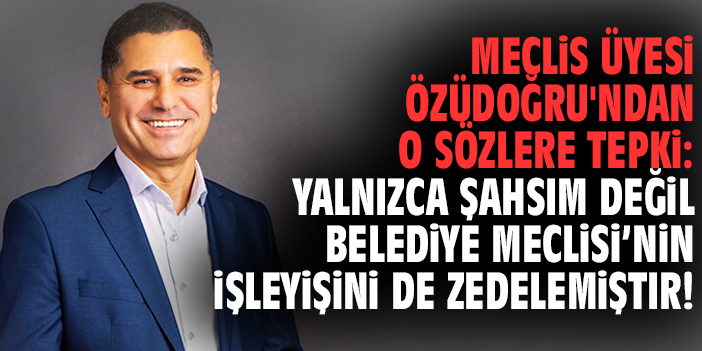 Meclis Üyesi Özüdoğru'ndan o sözlere tepki: Yalnızca şahsım değil Belediye Meclisi’nin işleyişini de zedelemiştir!