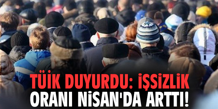 TÜİk duyurdu: İşsizlik oranı Nisan'da arttı!