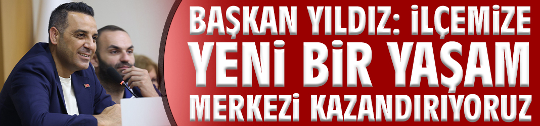 Başkan Yıldız: İlçemize yeni bir yaşam merkezi kazandırıyoruz