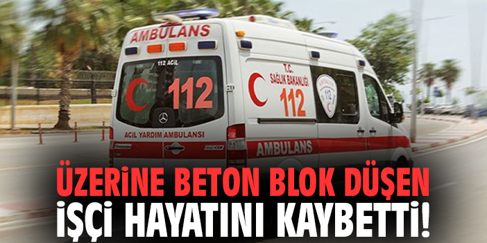 Üzerine beton blok düşen işçi hayatını kaybetti!