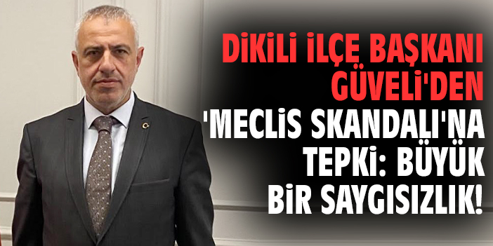 Dikili İlçe Başkanı Güveli'den 'meclis skandalı'na tepki: Büyük bir saygısızlık!