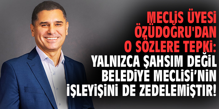 Meclis Üyesi Özüdoğru'dan o sözlere tepki: Yalnızca şahsım değil Belediye Meclisi’nin işleyişini de zedelemiştir!