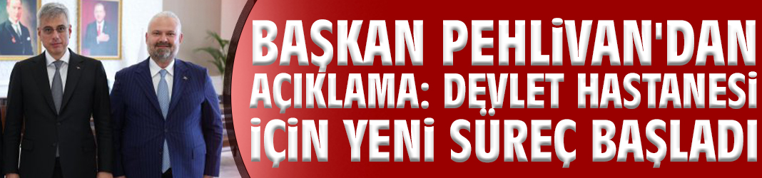Başkan Pehlivan'dan açıklama: Devlet Hastanesi için yeni süreç başladı