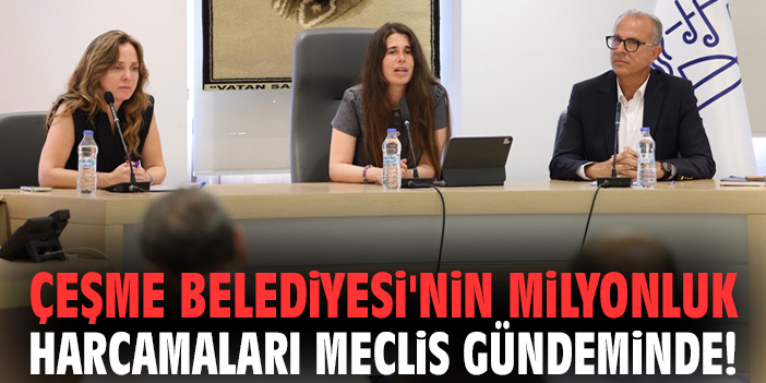 Çeşme Belediyesi'nin milyonluk harcamaları meclis gündeminde!
