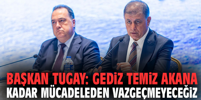 Başkan Tugay: Gediz temiz akana kadar mücadeleden vazgeçmeyeceğiz