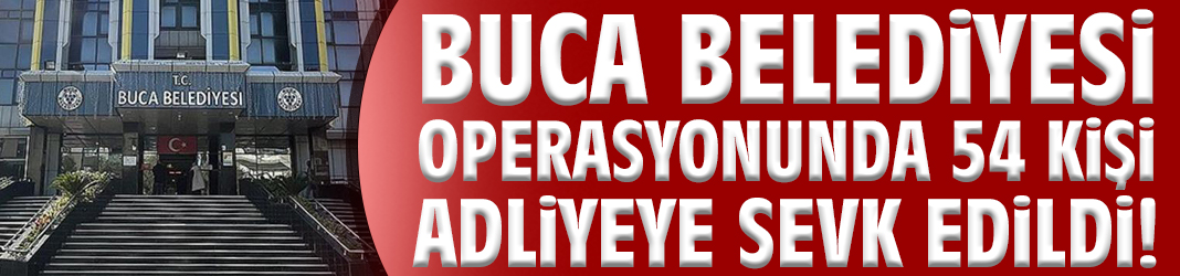 Buca Belediyesi operasyonunda 54 kişi adliyeye sevk edildi!