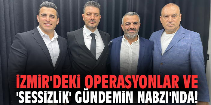 İzmir'deki operasyonlar ve 'Sessizlik' Gündemin Nabzı'nda!