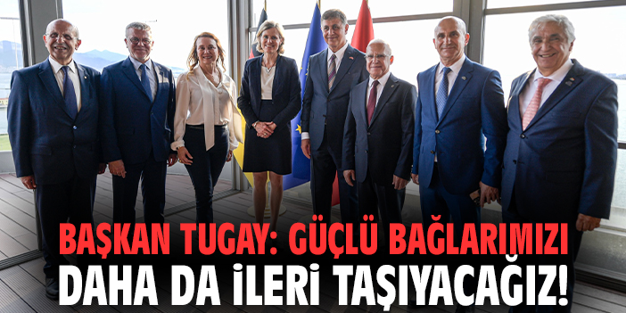 Başkan Tugay: Güçlü bağlarımızı daha da ileri taşıyacağız!