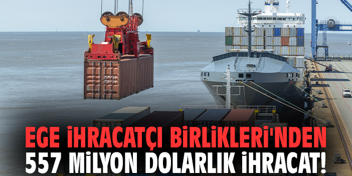 Ege İhracatçı Birlikleri'nden 557 milyon dolarlık ihracat!