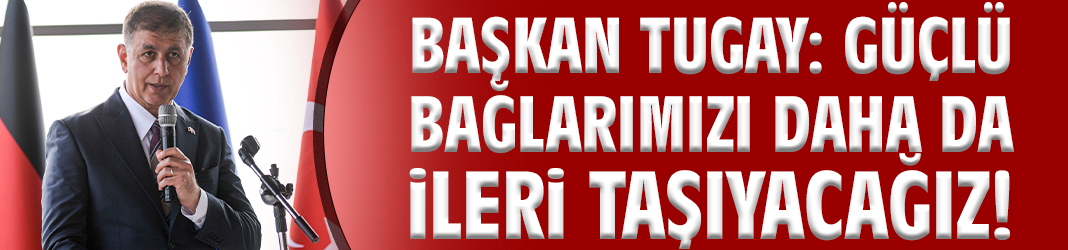 Başkan Tugay: Güçlü bağlarımızı daha da ileri taşıyacağız!