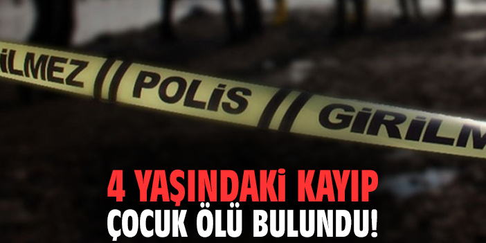 4 yaşındaki kayıp çocuk ölü bulundu!