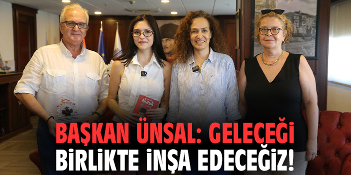 Başkan Ünsal: Geleceği birlikte inşa edeceğiz!