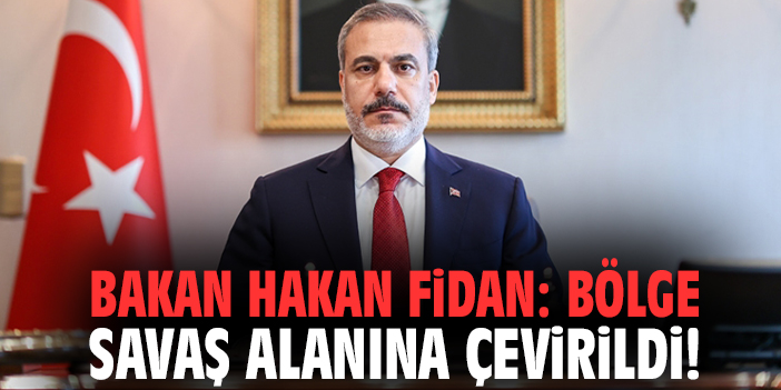 Bakan Fidan: Bölge savaş alanına çevirildi!